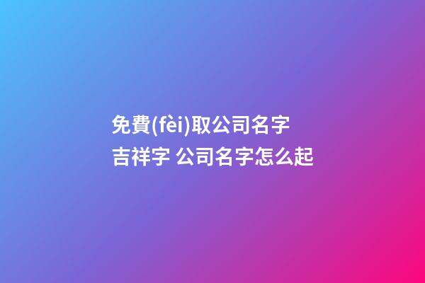 免費(fèi)取公司名字吉祥字 公司名字怎么起-第1張-公司起名-玄機(jī)派
